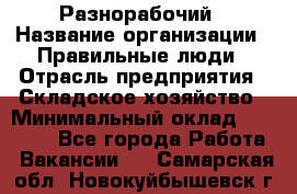 Разнорабочий › Название организации ­ Правильные люди › Отрасль предприятия ­ Складское хозяйство › Минимальный оклад ­ 28 000 - Все города Работа » Вакансии   . Самарская обл.,Новокуйбышевск г.